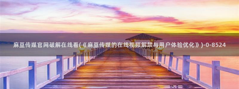 麻豆视频 更新下载：麻豆传媒官网破解在线看(《麻豆传