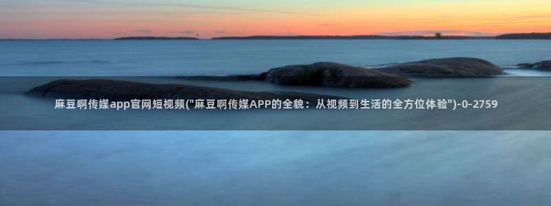 麻豆视频 短片页面：麻豆啊传媒app官网短视频(