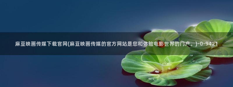 麻豆视频 官方推荐：麻豆映画传媒下载官网(麻豆映画传媒的