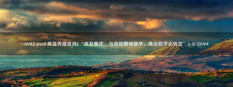 麻豆 在线看导航：md2 pud 麻豆传媒官网(“麻豆集