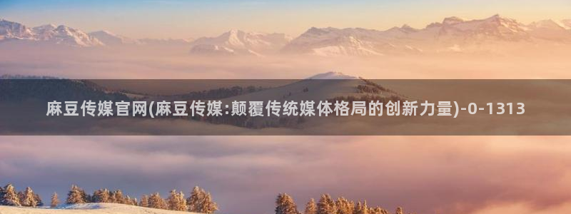 麻豆资源合集：麻豆传媒官网(麻豆传媒:颠覆传统媒体格局的创新力量)