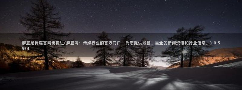 麻豆 高清下载：麻豆是传媒官网免费进(麻豆网：传媒行业的官方门户，为您提供最新、最全的新闻资讯和行业信息。)