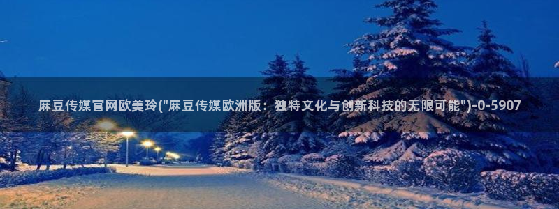 麻豆视频站专区：麻豆传媒官网欧美玲(\